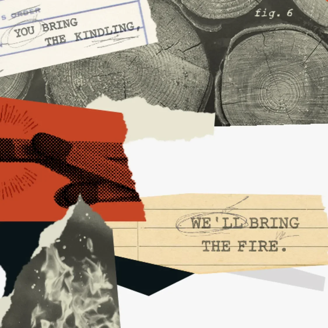 Collage of different pictures and pieces of paper, two of which complete the phrase "you bring the kindling we'll bring the fire"